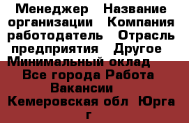 Менеджер › Название организации ­ Компания-работодатель › Отрасль предприятия ­ Другое › Минимальный оклад ­ 1 - Все города Работа » Вакансии   . Кемеровская обл.,Юрга г.